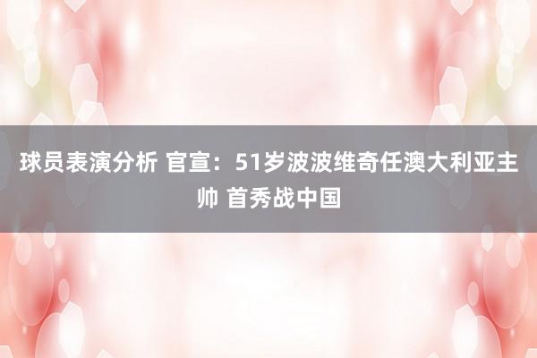 球员表演分析 官宣：51岁波波维奇任澳大利亚主帅 首秀战中国