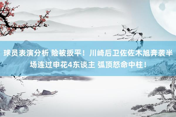 球员表演分析 险被扳平！川崎后卫佐佐木旭奔袭半场连过申花4东谈主 弧顶怒命中柱！