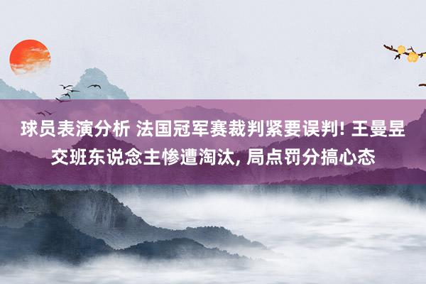 球员表演分析 法国冠军赛裁判紧要误判! 王曼昱交班东说念主惨遭淘汰, 局点罚分搞心态