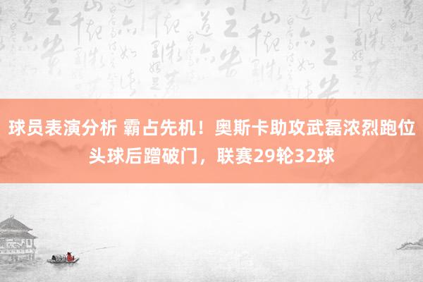 球员表演分析 霸占先机！奥斯卡助攻武磊浓烈跑位头球后蹭破门，联赛29轮32球