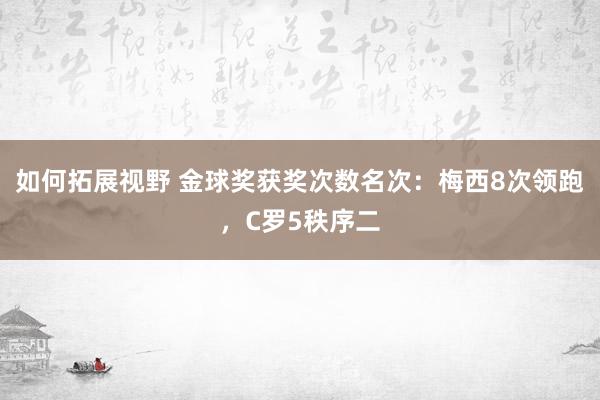 如何拓展视野 金球奖获奖次数名次：梅西8次领跑，C罗5秩序二