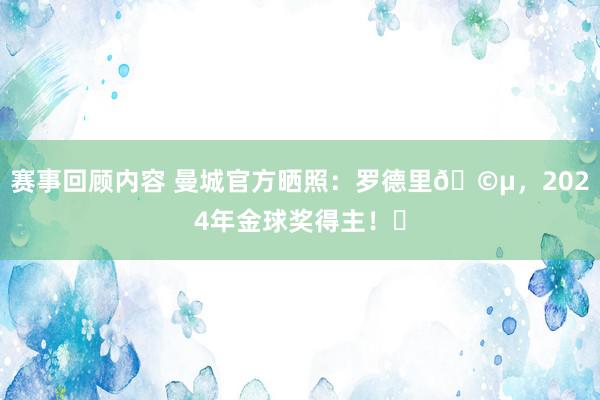 赛事回顾内容 曼城官方晒照：罗德里🩵，2024年金球奖得主！✨