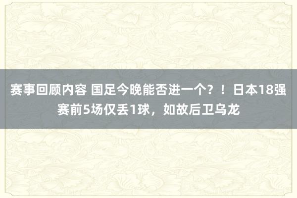 赛事回顾内容 国足今晚能否进一个？！日本18强赛前5场仅丢1球，如故后卫乌龙