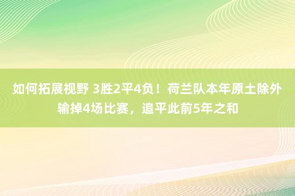 如何拓展视野 3胜2平4负！荷兰队本年原土除外输掉4场比赛，追平此前5年之和