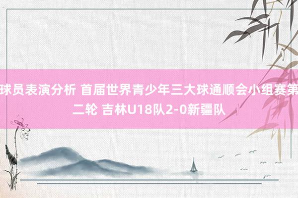 球员表演分析 首届世界青少年三大球通顺会小组赛第二轮 吉林U18队2-0新疆队