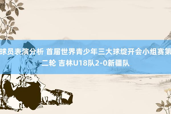 球员表演分析 首届世界青少年三大球绽开会小组赛第二轮 吉林U18队2-0新疆队