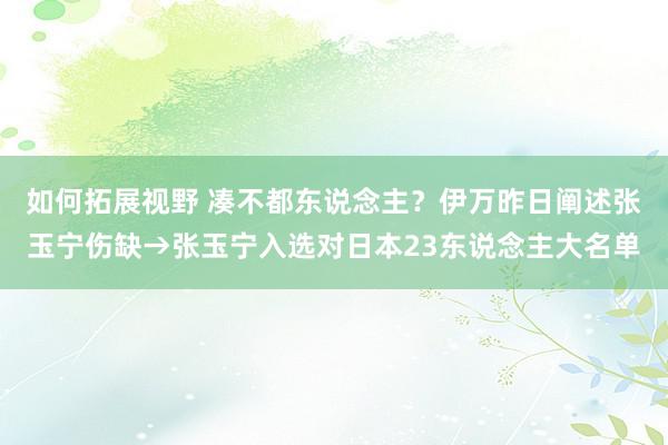 如何拓展视野 凑不都东说念主？伊万昨日阐述张玉宁伤缺→张玉宁入选对日本23东说念主大名单