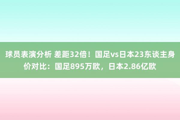 球员表演分析 差距32倍！国足vs日本23东谈主身价对比：国足895万欧，日本2.86亿欧