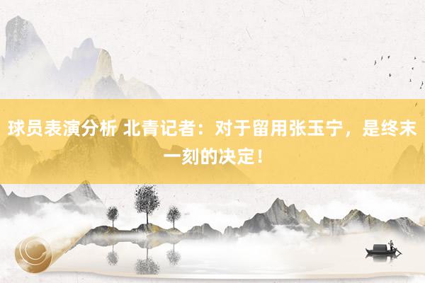 球员表演分析 北青记者：对于留用张玉宁，是终末一刻的决定！