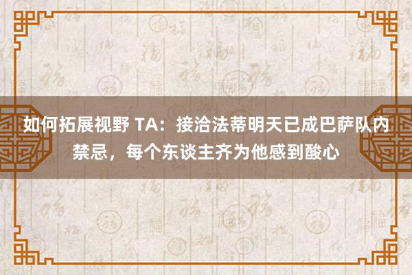 如何拓展视野 TA：接洽法蒂明天已成巴萨队内禁忌，每个东谈主齐为他感到酸心