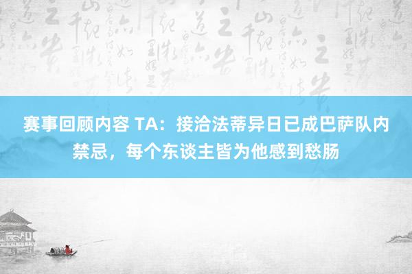 赛事回顾内容 TA：接洽法蒂异日已成巴萨队内禁忌，每个东谈主皆为他感到愁肠