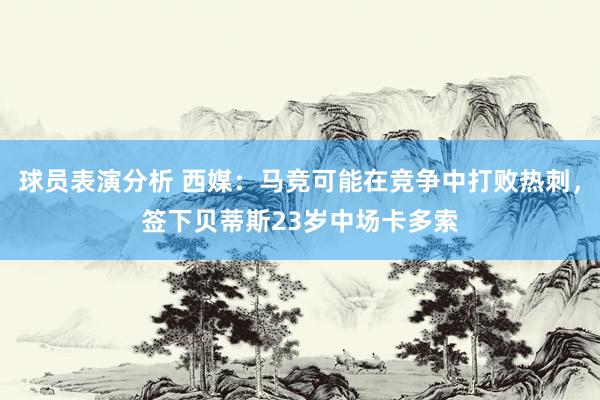 球员表演分析 西媒：马竞可能在竞争中打败热刺，签下贝蒂斯23岁中场卡多索