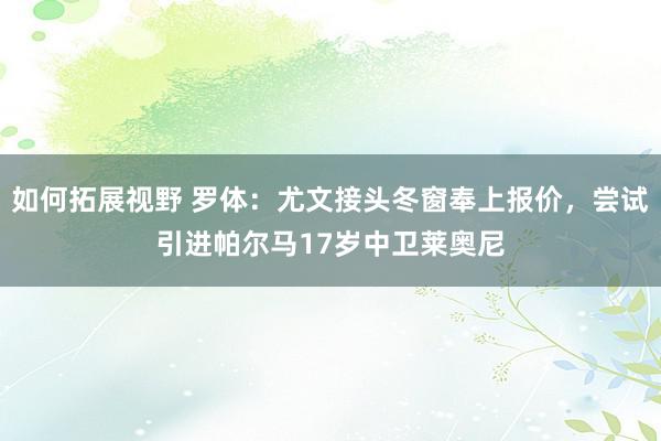 如何拓展视野 罗体：尤文接头冬窗奉上报价，尝试引进帕尔马17岁中卫莱奥尼