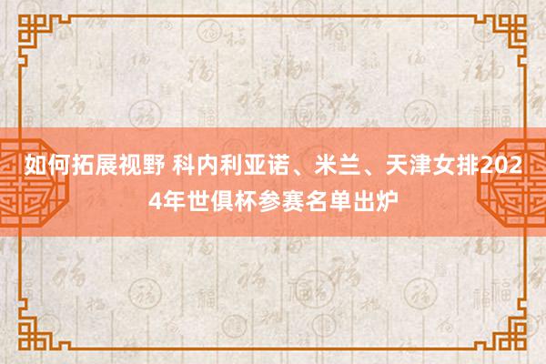 如何拓展视野 科内利亚诺、米兰、天津女排2024年世俱杯参赛名单出炉