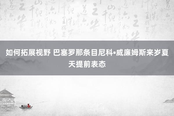 如何拓展视野 巴塞罗那条目尼科•威廉姆斯来岁夏天提前表态