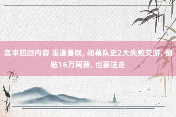 赛事回顾内容 重逢曼联, 闭幕队史2大失败交游, 倒贴16万周薪, 也要送走