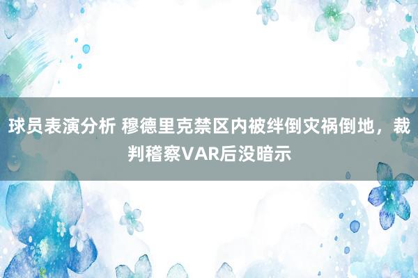 球员表演分析 穆德里克禁区内被绊倒灾祸倒地，裁判稽察VAR后没暗示