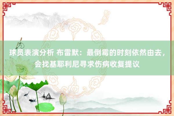 球员表演分析 布雷默：最倒霉的时刻依然由去，会找基耶利尼寻求伤病收复提议