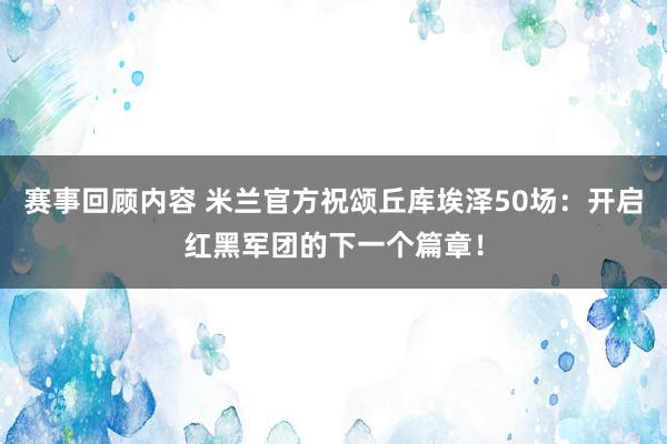 赛事回顾内容 米兰官方祝颂丘库埃泽50场：开启红黑军团的下一个篇章！