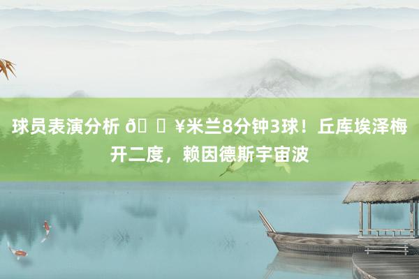 球员表演分析 🔥米兰8分钟3球！丘库埃泽梅开二度，赖因德斯宇宙波