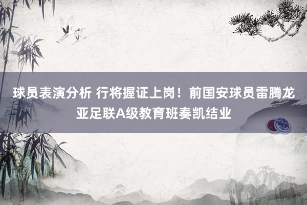 球员表演分析 行将握证上岗！前国安球员雷腾龙亚足联A级教育班奏凯结业