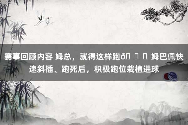 赛事回顾内容 姆总，就得这样跑👍姆巴佩快速斜插、跑死后，积极跑位栽植进球