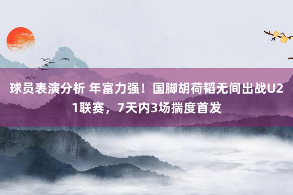 球员表演分析 年富力强！国脚胡荷韬无间出战U21联赛，7天内3场揣度首发