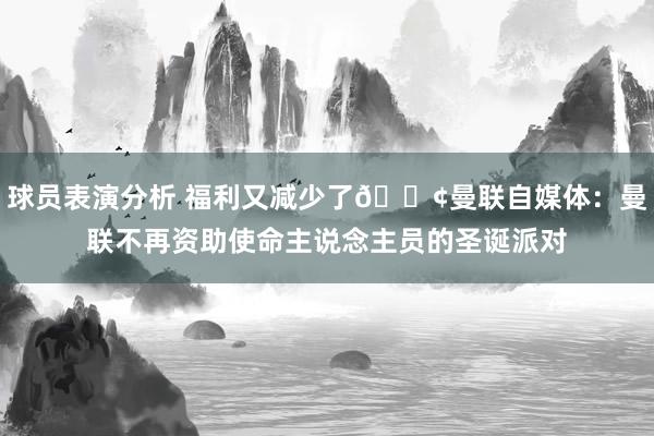 球员表演分析 福利又减少了😢曼联自媒体：曼联不再资助使命主说念主员的圣诞派对