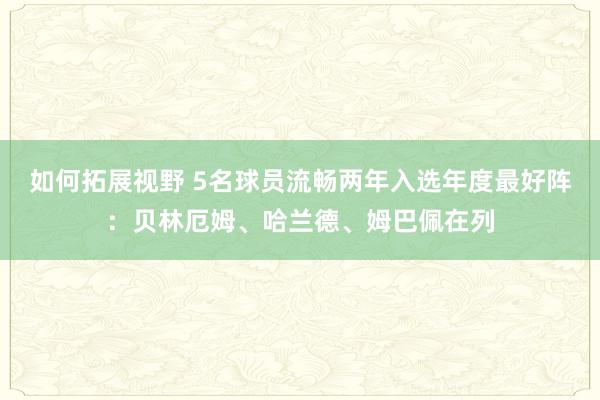 如何拓展视野 5名球员流畅两年入选年度最好阵：贝林厄姆、哈兰德、姆巴佩在列