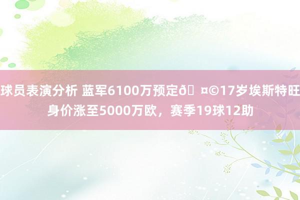 球员表演分析 蓝军6100万预定🤩17岁埃斯特旺身价涨至5000万欧，赛季19球12助