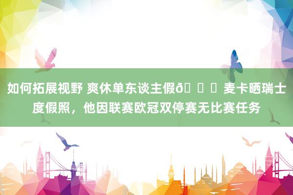 如何拓展视野 爽休单东谈主假😀麦卡晒瑞士度假照，他因联赛欧冠双停赛无比赛任务