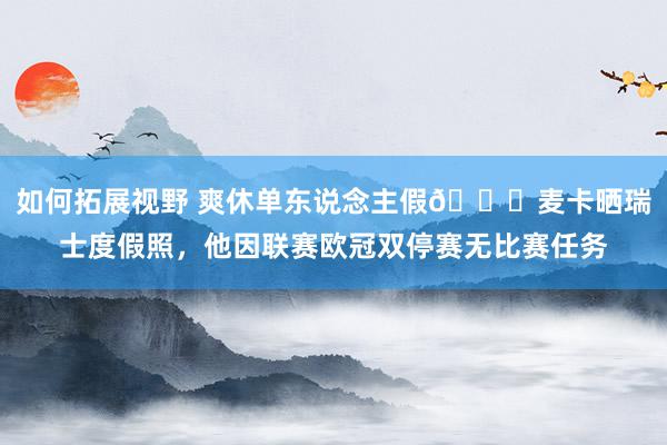 如何拓展视野 爽休单东说念主假😀麦卡晒瑞士度假照，他因联赛欧冠双停赛无比赛任务