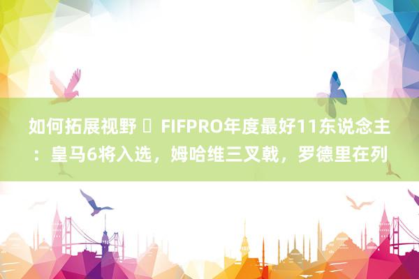 如何拓展视野 ⭐FIFPRO年度最好11东说念主：皇马6将入选，姆哈维三叉戟，罗德里在列