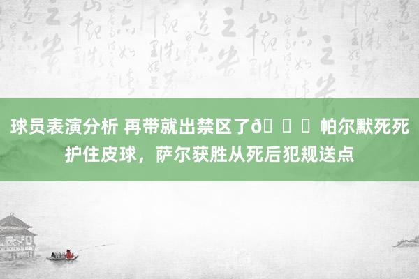 球员表演分析 再带就出禁区了😂帕尔默死死护住皮球，萨尔获胜从死后犯规送点