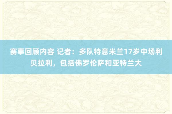 赛事回顾内容 记者：多队特意米兰17岁中场利贝拉利，包括佛罗伦萨和亚特兰大