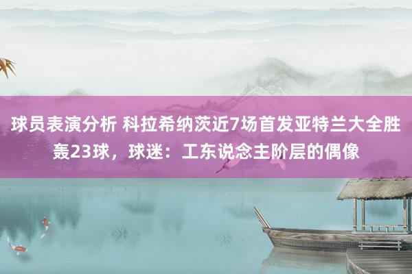 球员表演分析 科拉希纳茨近7场首发亚特兰大全胜轰23球，球迷：工东说念主阶层的偶像