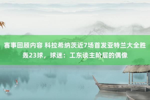 赛事回顾内容 科拉希纳茨近7场首发亚特兰大全胜轰23球，球迷：工东谈主阶层的偶像