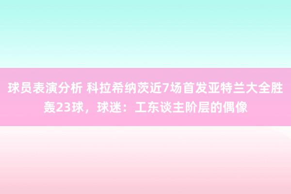 球员表演分析 科拉希纳茨近7场首发亚特兰大全胜轰23球，球迷：工东谈主阶层的偶像