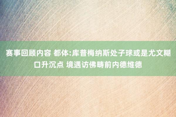 赛事回顾内容 都体:库普梅纳斯处子球或是尤文糊口升沉点 境遇访佛畴前内德维德