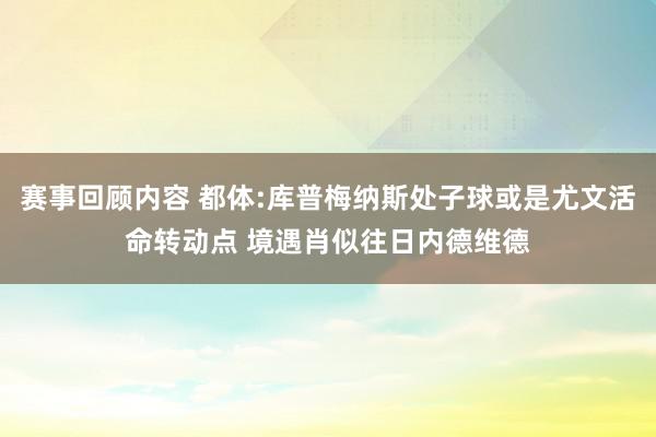 赛事回顾内容 都体:库普梅纳斯处子球或是尤文活命转动点 境遇肖似往日内德维德