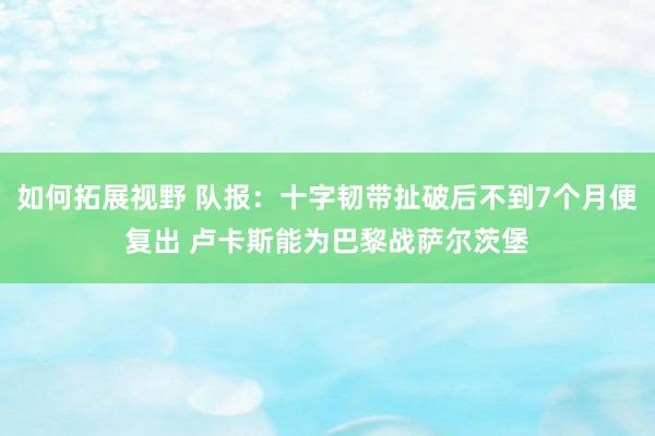 如何拓展视野 队报：十字韧带扯破后不到7个月便复出 卢卡斯能为巴黎战萨尔茨堡