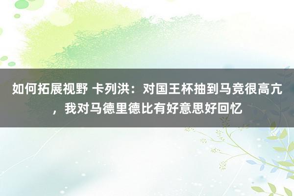 如何拓展视野 卡列洪：对国王杯抽到马竞很高亢，我对马德里德比有好意思好回忆