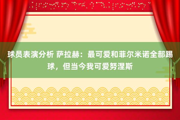 球员表演分析 萨拉赫：最可爱和菲尔米诺全部踢球，但当今我可爱努涅斯