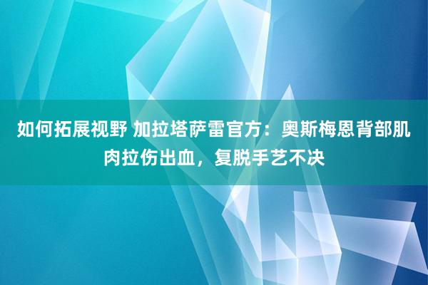 如何拓展视野 加拉塔萨雷官方：奥斯梅恩背部肌肉拉伤出血，复脱手艺不决