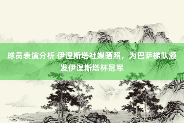 球员表演分析 伊涅斯塔社媒晒照，为巴萨梯队颁发伊涅斯塔杯冠军