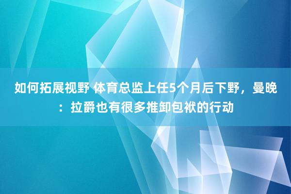 如何拓展视野 体育总监上任5个月后下野，曼晚：拉爵也有很多推卸包袱的行动