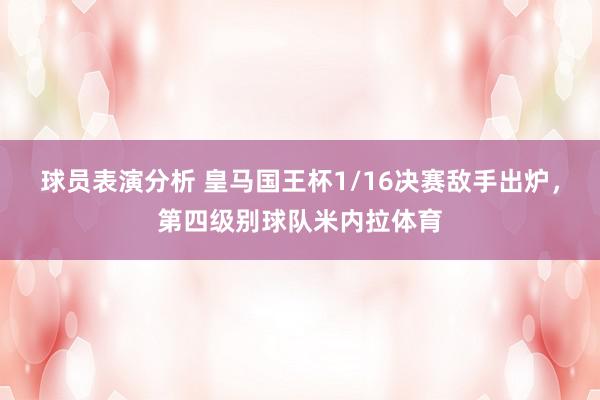 球员表演分析 皇马国王杯1/16决赛敌手出炉，第四级别球队米内拉体育