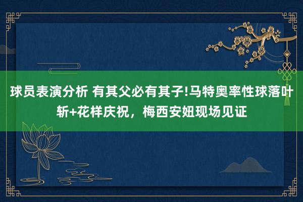 球员表演分析 有其父必有其子!马特奥率性球落叶斩+花样庆祝，梅西安妞现场见证