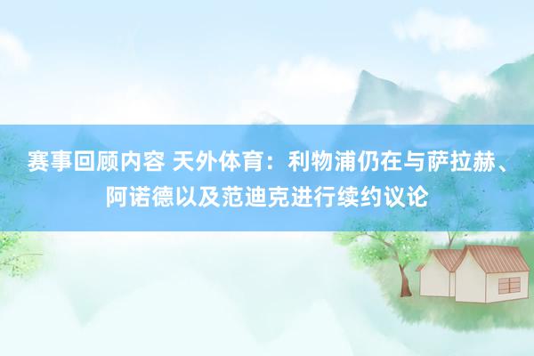 赛事回顾内容 天外体育：利物浦仍在与萨拉赫、阿诺德以及范迪克进行续约议论