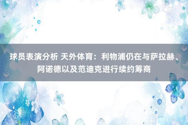 球员表演分析 天外体育：利物浦仍在与萨拉赫、阿诺德以及范迪克进行续约筹商